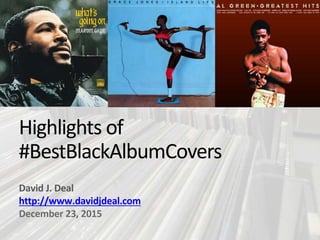 Highlights of
#BestBlackAlbumCovers
David J. Deal
http://www.davidjdeal.com
December 23, 2015
 
