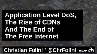 Application Level DoS,
The Rise of CDNs
And The End of
The Free Internet
Christian Folini / @ChrFolini
 