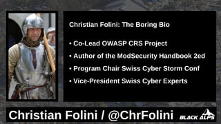 Christian Folini: The Boring Bio
• Co-Lead OWASP CRS Project
• Author of the ModSecurity Handbook 2ed
• Program Chair Swiss Cyber Storm Conf
• Vice-President Swiss Cyber Experts
Christian Folini / @ChrFolini
 