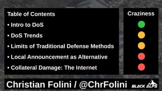 Table of Contents
• Intro to DoS
• DoS Trends
• Limits of Traditional Defense Methods
• Local Announcement as Alternative
• Collateral Damage: The Internet
Christian Folini / @ChrFolini
Craziness
 
