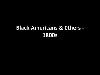 Black Americans & 0thers -
1800s
 