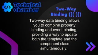 Two-Way
Binding ([( )])
Two-Way
Binding ([( )])
Two-way data binding allows
you to combine property
binding and event binding,
providing a way to update
both the template and the
component class
simultaneously.
 