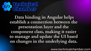 Data binding in Angular helps
establish a connection between the
presentation layer and the
component class, making it easier
to manage and update the UI based
on changes in the underlying data.
www.technicalchamber.com
 