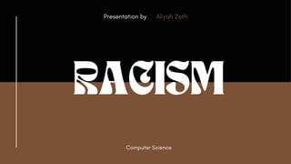 RACISM
Presentation by Aliyah Zeth
Computer Science
 