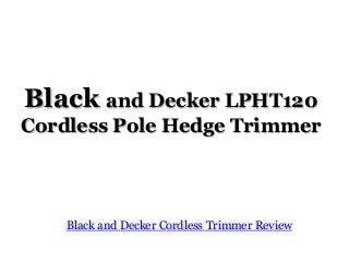 Black and Decker LPHT120
Cordless Pole Hedge Trimmer
Black and Decker Cordless Trimmer Review
 