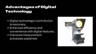 Advantages of Digital
Technology
Digital technology's contribution
to accuracy.
Enhanced efficiency and
convenience with digital features.
Improved measurement
processes explained.
 