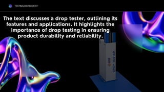 TESTING INSTRUMENT
The text discusses a drop tester, outlining its
features and applications. It highlights the
importance of drop testing in ensuring
product durability and reliability.
 