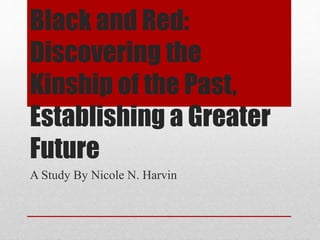 Black and Red:
Discovering the
Kinship of the Past,
Establishing a Greater
Future
A Study By Nicole N. Harvin
 