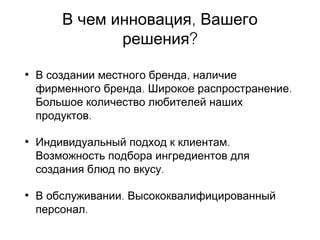 ,В чем инновация Вашего
?решения
• ,В создании местного бренда наличие
. .фирменного бренда Широкое распространение
Большое количество любителей наших
.продуктов
• .Индивидуальный подход к клиентам
Возможность подбора ингредиентов для
.создания блюд по вкусу
• .В обслуживании Высококвалифицированный
.персонал
 
