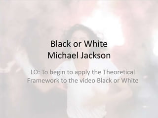 Black or White
Michael Jackson
LO: To begin to apply the Theoretical
Framework to the video Black or White
 