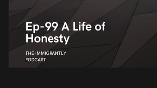 Ep-99 A Life of
Honesty
THE IMMIGRANTLY
PODCAST
 
