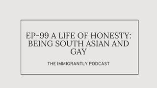 EP-99 A LIFE OF HONESTY:
BEING SOUTH ASIAN AND
GAY
THE IMMIGRANTLY PODCAST
 