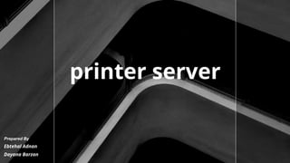 printer server
Prepared By
Ebtehal Adnan
Dayana Barzan
 