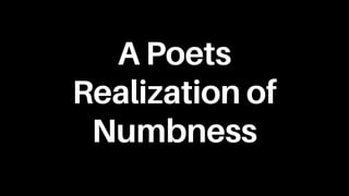 A Poets
Realization of
Numbness
 