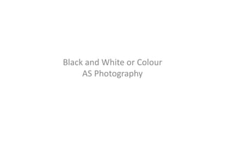 Black and White or Colour
AS Photography
 
