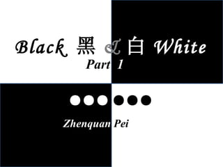 Black  黑 & 白 White  White ●●● ●●● Zhenquan  Pei Part  1 