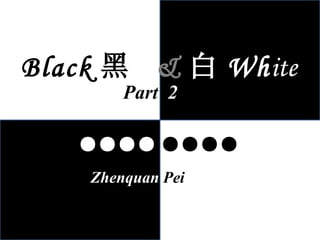 Black 黑  & 白 Wh ite ●●●● ●●●● Zhenquan  Pei Part  2 