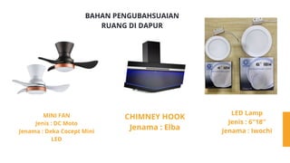 01
BAHAN PENGUBAHSUAIAN
RUANG DI DAPUR
MINI FAN
Jenis : DC Moto
Jenama : Deka Cocept Mini
LED
CHIMNEY HOOK
Jenama : Elba
LED Lamp
Jenis : 6'’18'’
Jenama : Iwochi
 