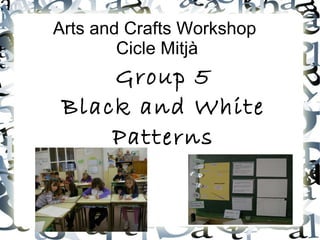 Arts and Crafts Workshop  Cicle Mitjà Group 5 Black and White Patterns 