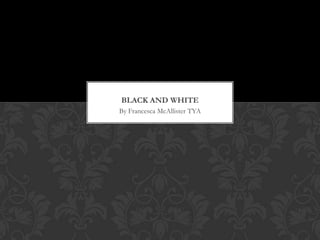 BLACK AND WHITE
By Francesca McAllister TYA
 
