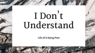 I Don’t
Understand
Life of A Dying Poet
 