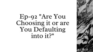 Ep-92 "Are You
Choosing it or are
You Defaulting
into it?"
 