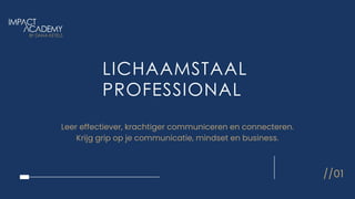 LICHAAMSTAAL
PROFESSIONAL
//01
Leer effectiever, krachtiger communiceren en connecteren.
Krijg grip op je communicatie, mindset en business.
 