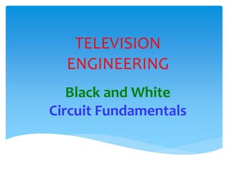 TELEVISION
ENGINEERING
Black and White
Circuit Fundamentals
 
