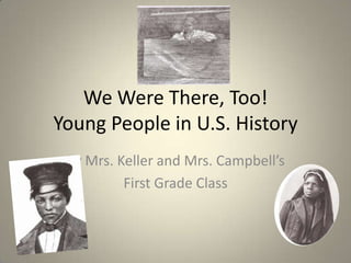 We Were There, Too!Young People in U.S. History By Mrs. Keller and Mrs. Campbell’s First Grade Class 