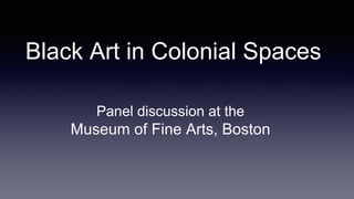 Black Art in Colonial Spaces
Panel discussion at the
Museum of Fine Arts, Boston
 