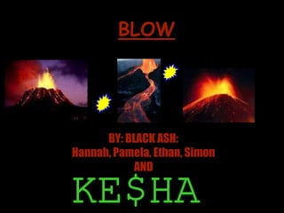 BLOW
   BLACK ASH



      BY: BLACK ASH:
Hannah, Pamela, Ethan, Simon
            AND
 