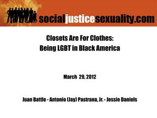 Closets Are For Clothes:
        Being LGBT in Black America



                    March 29, 2012



Juan Battle - Antonio (Jay) Pastrana, Jr. - Jessie Daniels
 