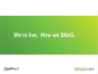 We’re live. Now we SNaG. 
 