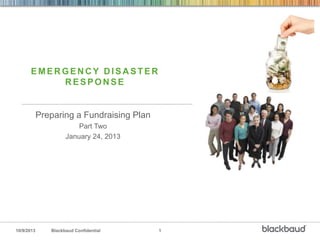 10/9/2013 Blackbaud Confidential 1
EMER GEN C Y D ISA STER
RESPONSE
Preparing a Fundraising Plan
Part Two
January 24, 2013
 