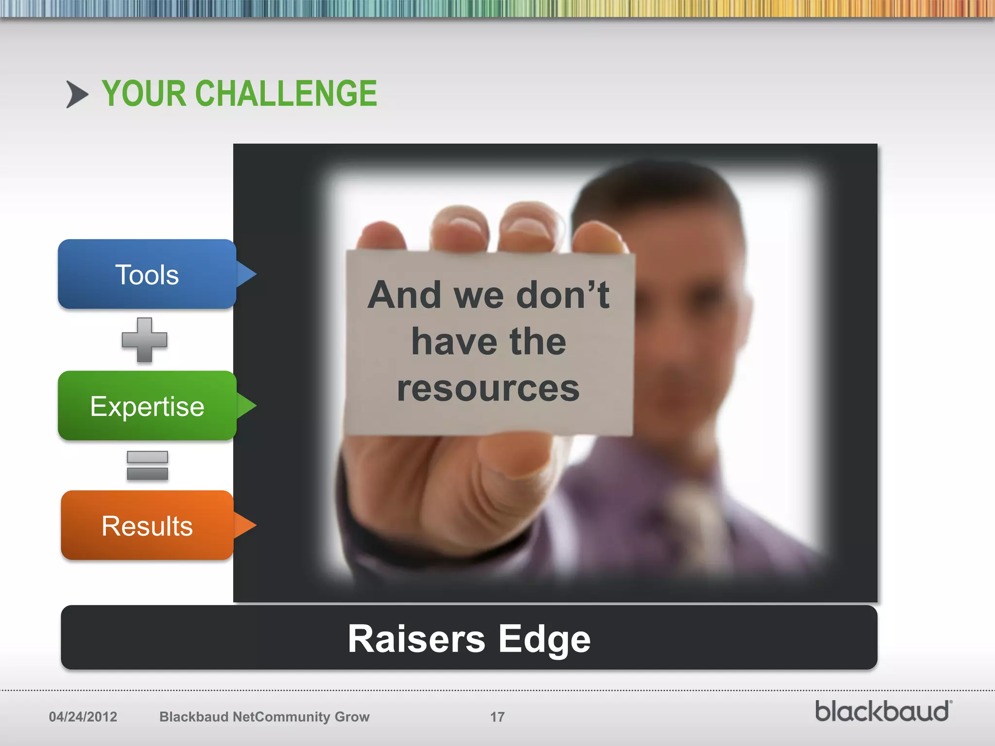 YOUR CHALLENGE



         Tools
                                       And we don’t
                                         have the
     Expertise
                                        resources


       Results



                                     Raisers Edge
04/24/2012   Blackbaud NetCommunity Grow     17
 