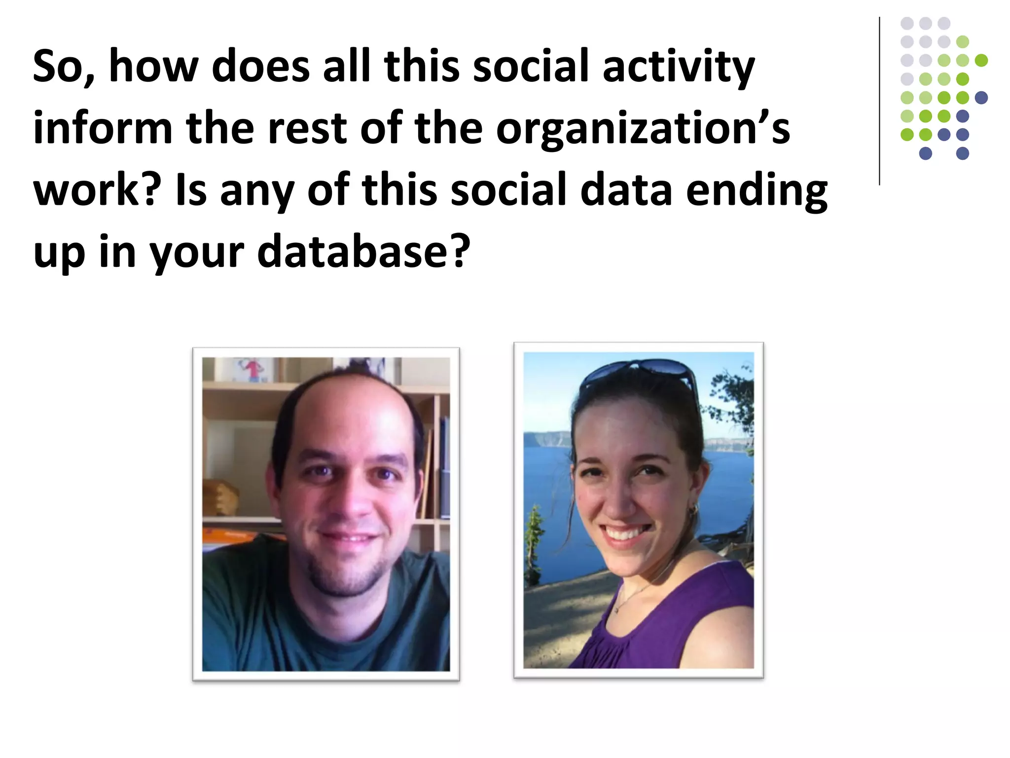 So, how does all this social activity inform the rest of the organization’s work? Is any of this social data ending up in your database? 