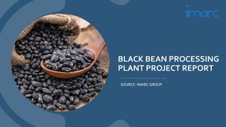 BLACK BEAN PROCESSING
PLANT PROJECT REPORT
SOURCE: IMARC GROUP
 