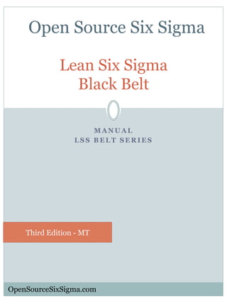 M A N U A L
L S S B E L T S E R I E S
Lean Six Sigma
Black Belt
Third Edition - MT
OpenSourceSixSigma.com
Open Source Six Sigma
 