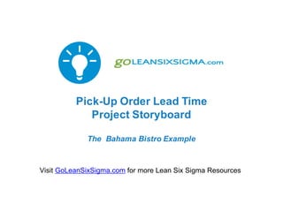 Pick-Up Order Lead Time
Project Storyboard
The Bahama Bistro Sample Storyboard
Visit GoLeanSixSigma.com for more Lean Six Sigma Resources
 