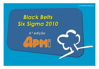 © Profitability Engineers




  Black Belts
Six Sigma 2010
   4.ª edição
 