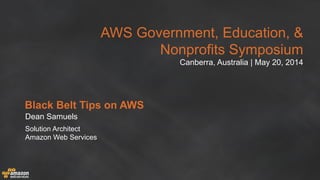 AWS Government, Education, &
Nonprofits Symposium
Canberra, Australia | May 20, 2014
Black Belt Tips on AWS
Dean Samuels
Solution Architect
Amazon Web Services
 