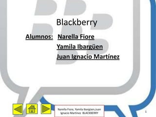 Blackberry
Alumnos: Narella Fiore
         Yamila Ibargüen
         Juan Ignacio Martínez




          Narella Fiore, Yamila Ibargüen,Juan
           Ignacio Martínez BLACKBERRY          1
 
