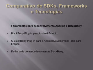 Ferramentas para desenvolvimento Android e BlackBerry 
 BlackBerry Plug-in para Android Estúdio. 
 O BlackBerry Plug-in para o Android Development Tools para 
Eclipse. 
 De linha de comando ferramentas BlackBerry. 
 