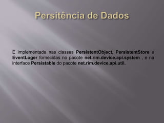 É implementada nas classes PersistentObject, PersistentStore e 
EventLoger fornecidas no pacote net.rim.device.api.system , e na 
interface Persistable do pacote net.rim.device.api.util. 
 
