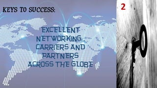 2KEYS TO SUCCESS:
EXCELLENT
NETWORKING ,
CARRIERS AND
PARTNERS
ACROSS THE GLOBE
 