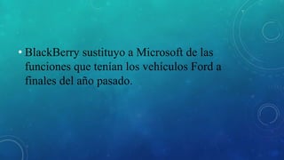 • BlackBerry sustituyo a Microsoft de las
funciones que tenían los vehículos Ford a
finales del año pasado.
 