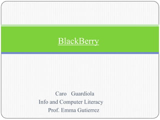 Caro Guardiola
Info and Computer Literacy
Prof. Emma Gutierrez
BlackBerry
 
