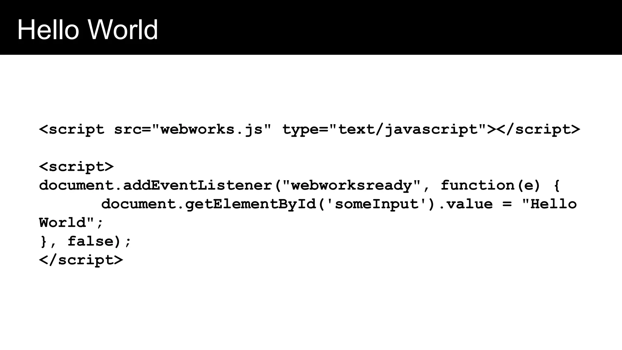 Hello World
<script src="webworks.js" type="text/javascript"></script>
<script>
document.addEventListener("webworksready", function(e) {
document.getElementById('someInput').value = "Hello
World";
}, false);
</script>
 