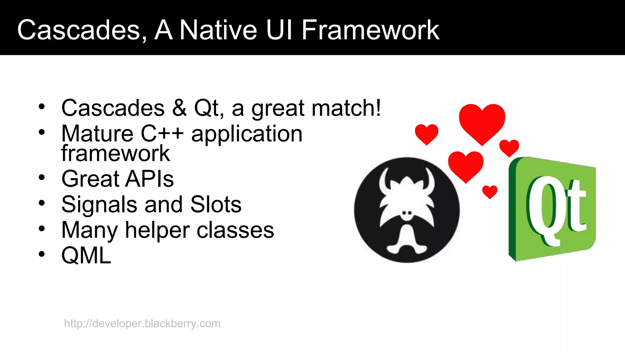 Cascades, A Native UI Framework
• Cascades & Qt, a great match!
• Mature C++ application
framework
• Great APIs
• Signals and Slots
• Many helper classes
• QML
http://developer.blackberry.com
 
