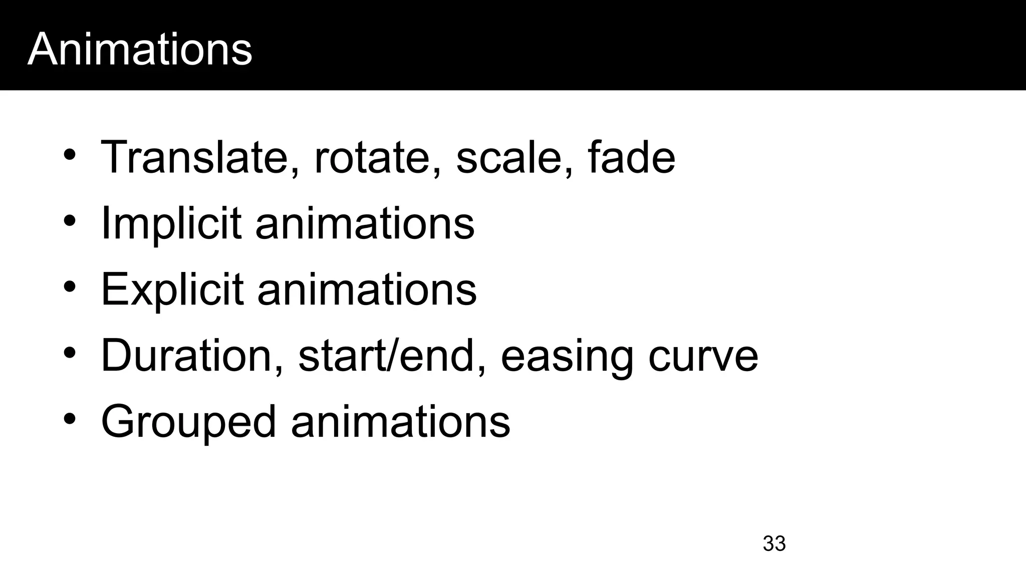 Animations
• Translate, rotate, scale, fade
• Implicit animations
• Explicit animations
• Duration, start/end, easing curve
• Grouped animations
33
 